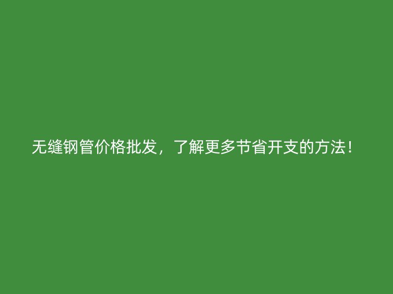 無縫鋼管價格批發,了解更多節省開支的方法!