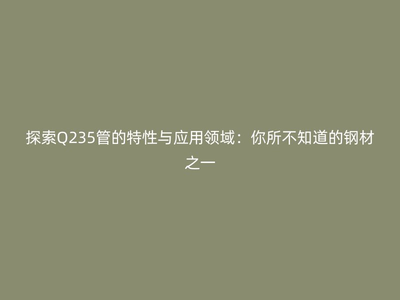 探索Q235管的特性與應用領域：你所不知道的鋼材之一