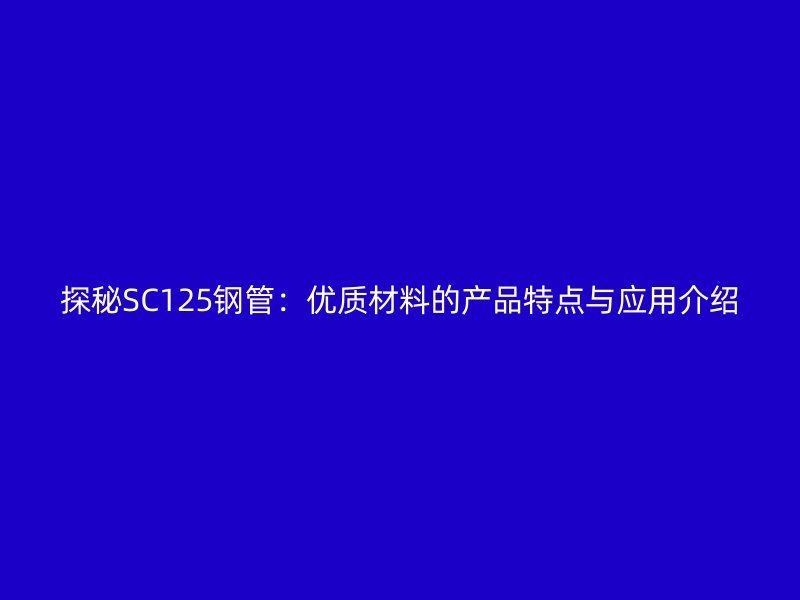 探秘SC125鋼管：優質材料的產品特點與應用介紹