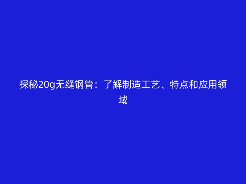 探秘20g無(wú)縫鋼管：了解制造工藝、特點(diǎn)和應(yīng)用領(lǐng)域