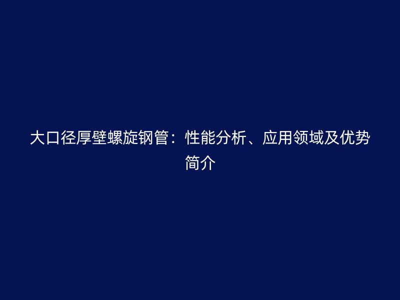 大口徑厚壁螺旋鋼管：性能分析、應用領域及優勢簡介