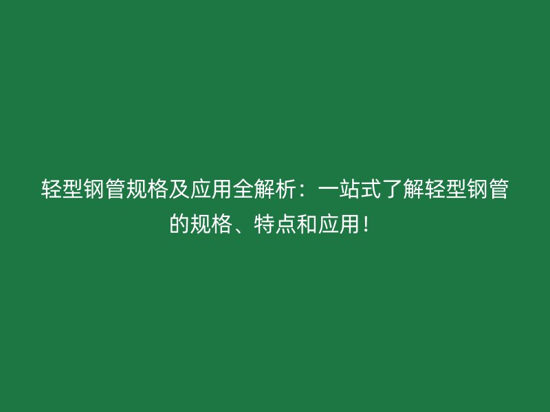 輕型鋼管規格及應用全解析：一站式了解輕型鋼管的規格、特點和應用！