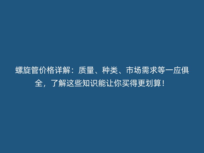 螺旋管價格詳解：質量、種類、市場需求等一應俱全，了解這些知識能讓你買得更劃算！