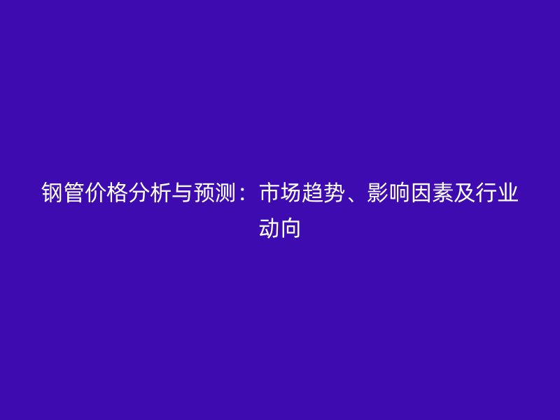 鋼管價格分析與預測:市場趨勢、影響因素及行業動向