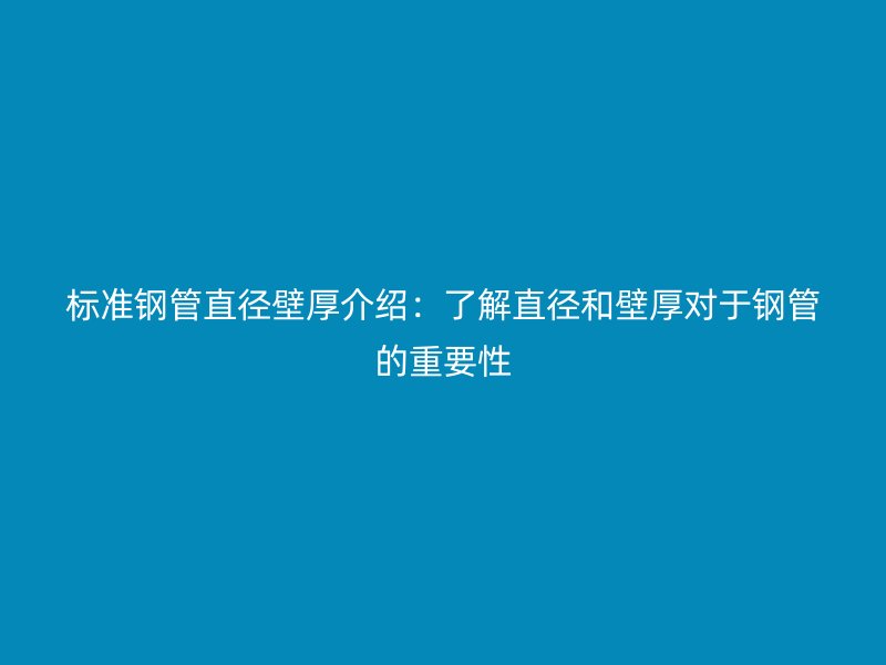 標準鋼管直徑壁厚介紹：了解直徑和壁厚對于鋼管的重要性