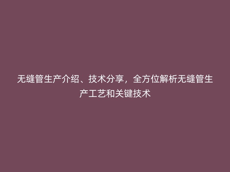 無縫管生產介紹、技術分享，全方位解析無縫管生產工藝和關鍵技術