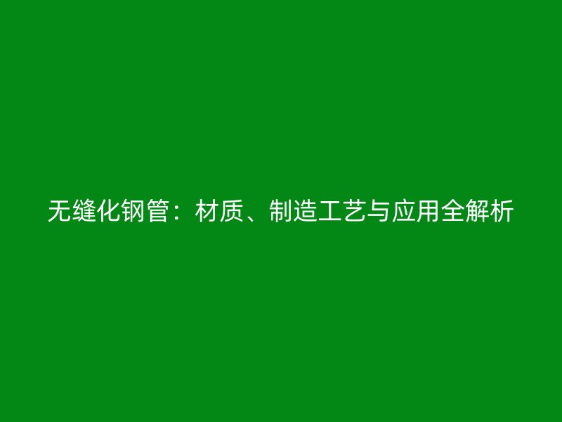 無縫化鋼管：材質(zhì)、制造工藝與應(yīng)用全解析