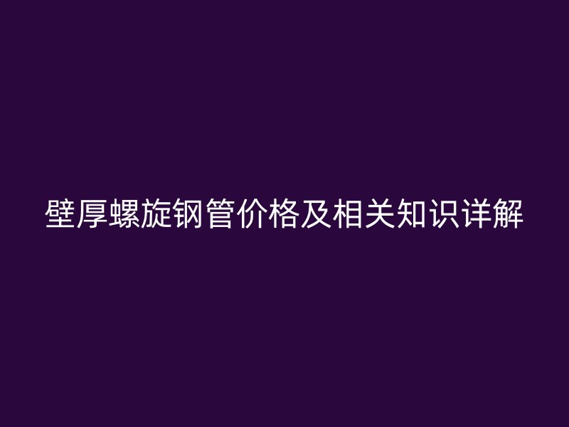 壁厚螺旋鋼管價格及相關知識詳解