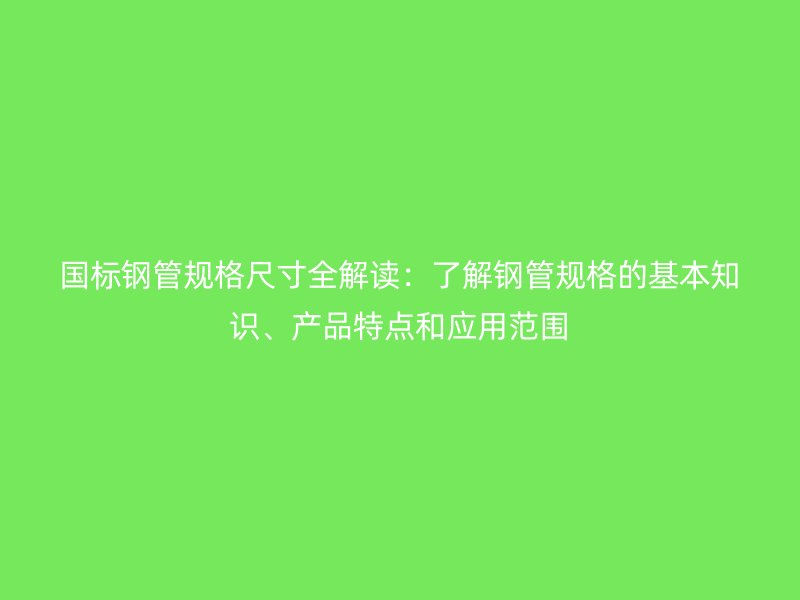 國標鋼管規格尺寸全解讀：了解鋼管規格的基本知識、產品特點和應用范圍
