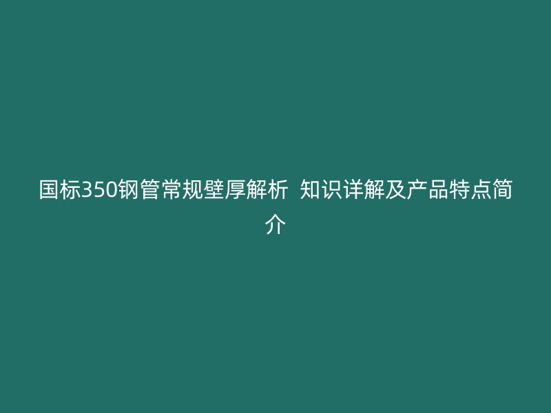 國標350鋼管常規壁厚解析  知識詳解及產品特點簡介