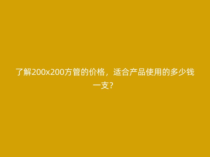了解200x200方管的價格,適合產品使用的多少錢一支?
