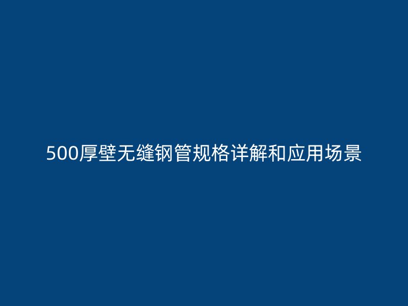 500厚壁無縫鋼管規格詳解和應用場景