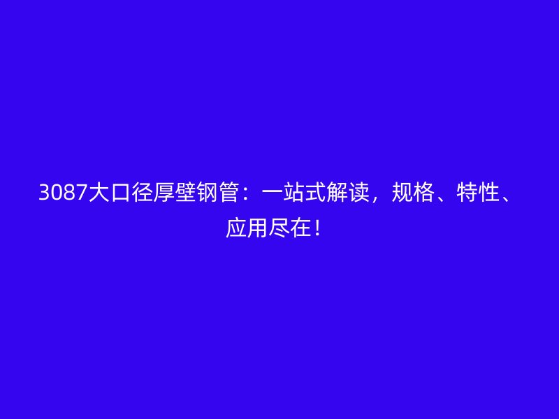 3087大口徑厚壁鋼管：一站式解讀，規(guī)格、特性、應(yīng)用盡在！