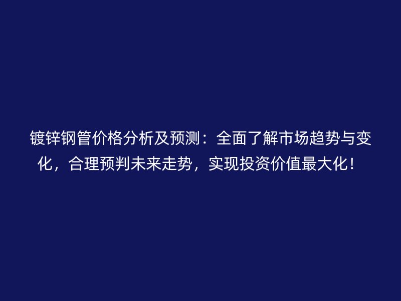 鍍鋅鋼管價格分析及預(yù)測：全面了解市場趨勢與變化，合理預(yù)判未來走勢，實現(xiàn)投資價值最大化！