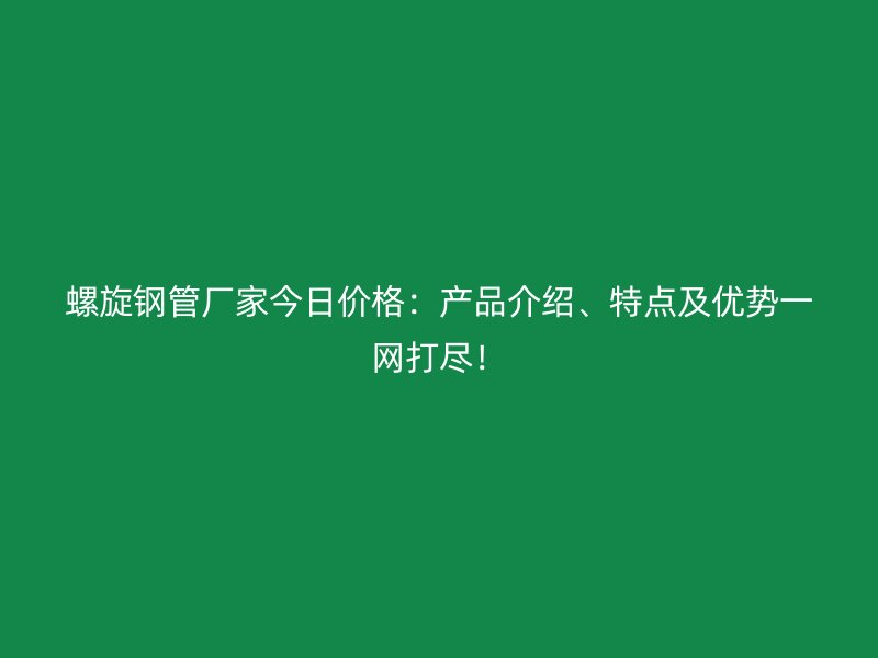 螺旋鋼管廠家今日價格：產品介紹、特點及優勢一網打盡！