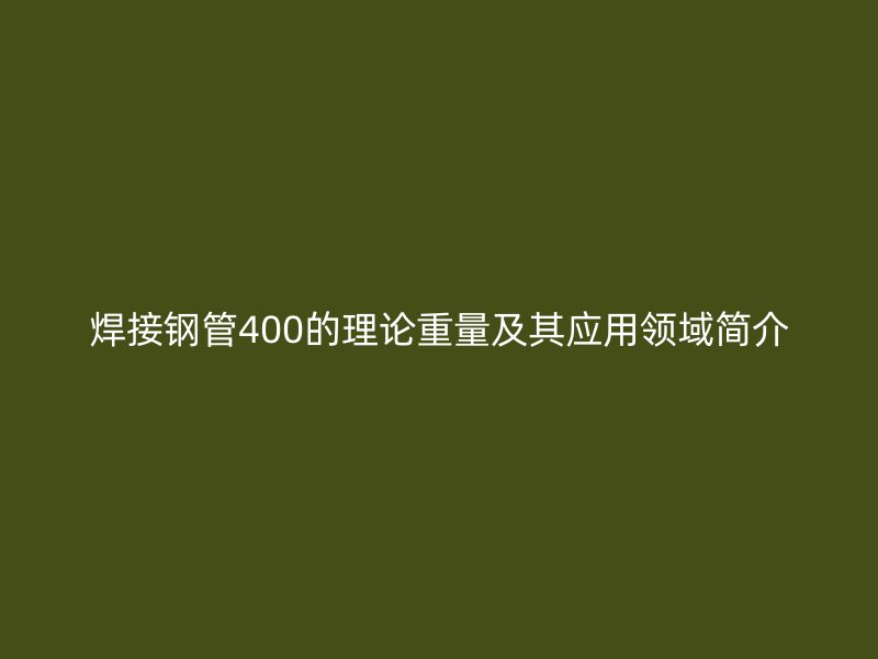 焊接鋼管400的理論重量及其應用領域簡介