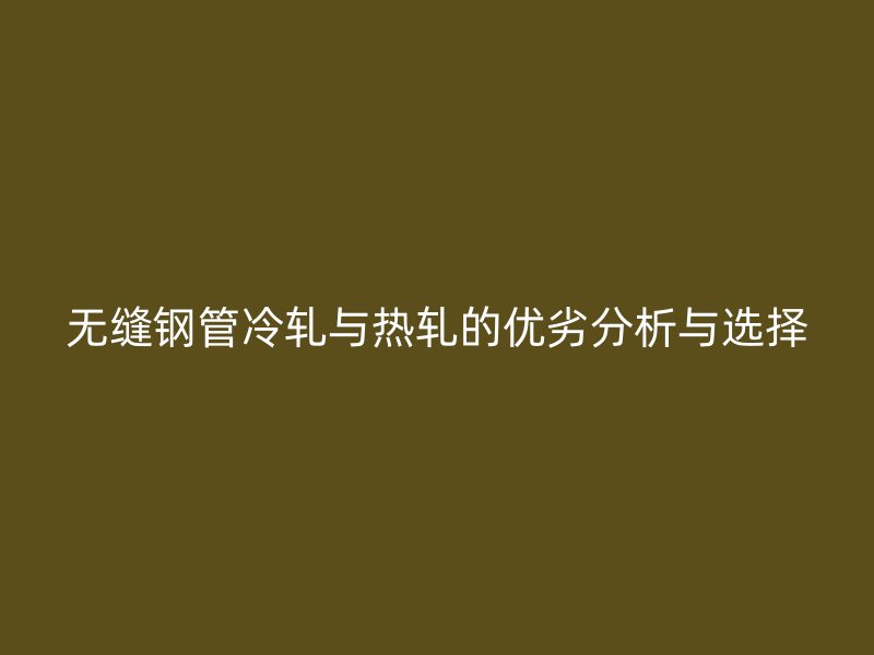 無縫鋼管冷軋與熱軋的優劣分析與選擇