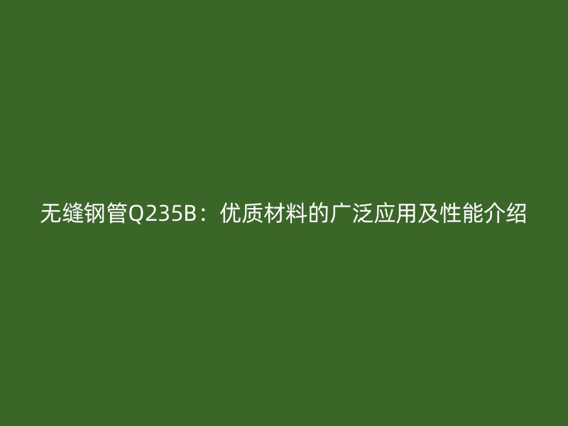 無縫鋼管Q235B:優質材料的廣泛應用及性能介紹