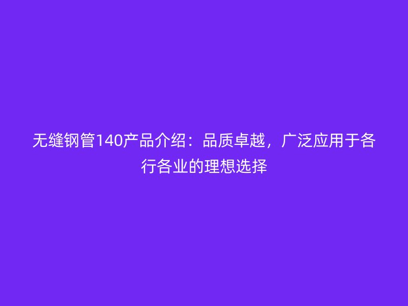 無縫鋼管140產品介紹：品質卓越，廣泛應用于各行各業的理想選擇