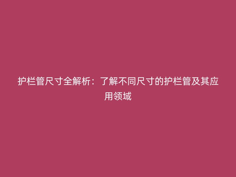 護欄管尺寸全解析：了解不同尺寸的護欄管及其應用領域