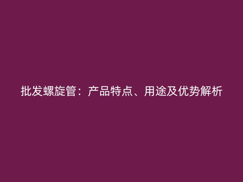 批發螺旋管:產品特點、用途及優勢解析