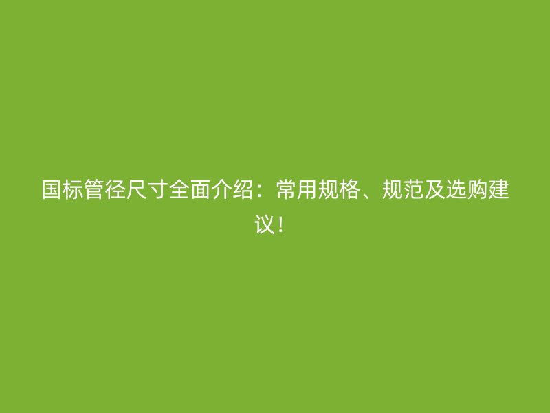 國標管徑尺寸全面介紹：常用規格、規范及選購建議！