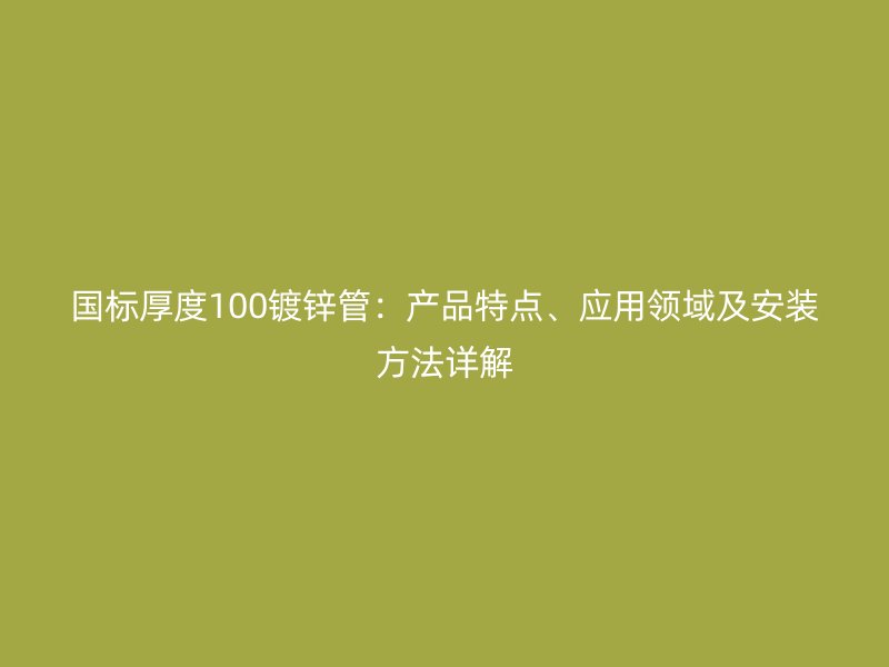 國標厚度100鍍鋅管:產品特點、應用領域及安裝方法詳解