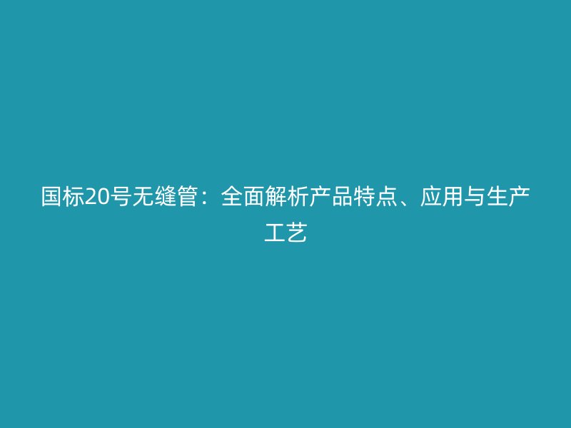 國標20號無縫管：全面解析產(chǎn)品特點、應(yīng)用與生產(chǎn)工藝