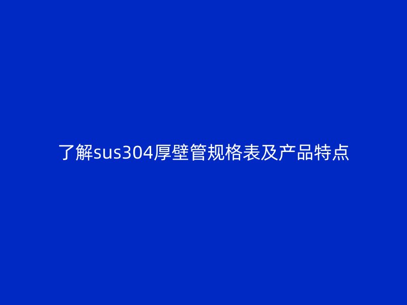 了解sus304厚壁管規格表及產品特點