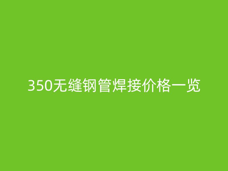350無縫鋼管焊接價格一覽